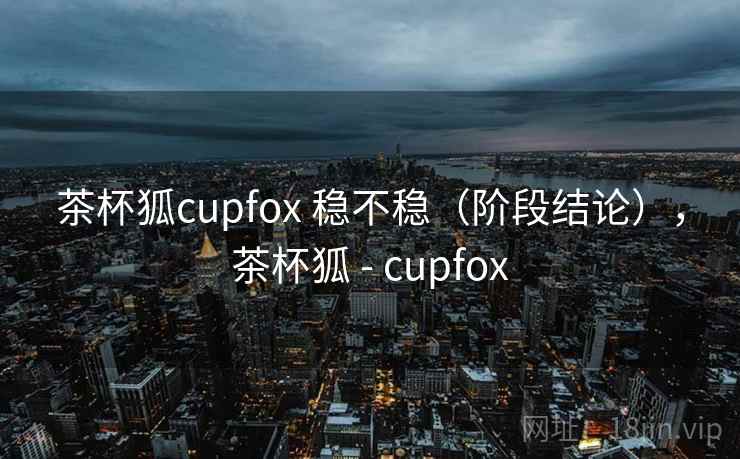 茶杯狐cupfox 稳不稳(阶段结论),茶杯狐 - cupfox