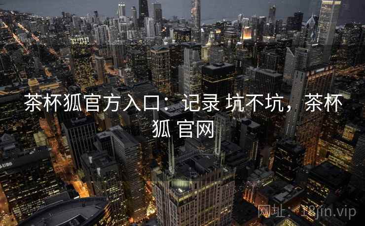 茶杯狐官方入口:记录 坑不坑,茶杯狐 官网 第2张 茶杯狐官方入口:记录 坑不坑,茶杯狐 官网 第2张