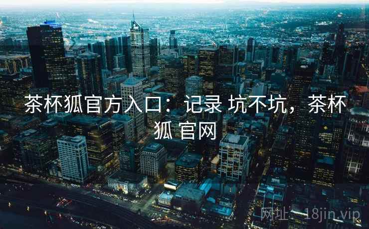 茶杯狐官方入口:记录 坑不坑,茶杯狐 官网