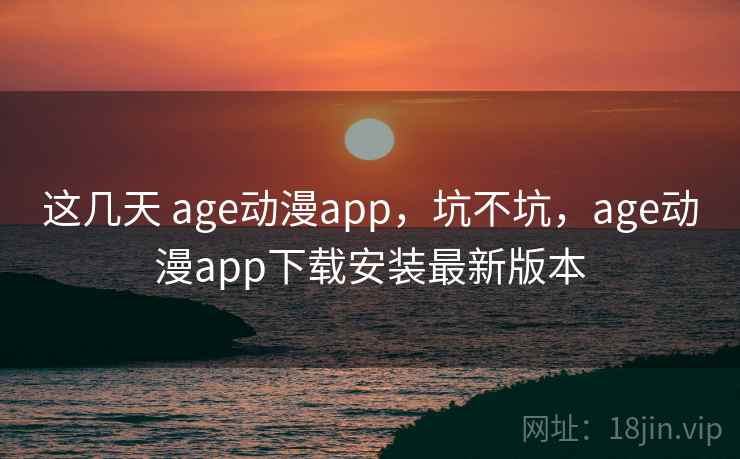 这几天 age动漫app,坑不坑,age动漫app下载安装最新版本