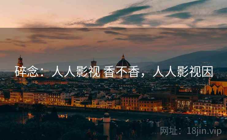 碎念:人人影视 香不香,人人影视因