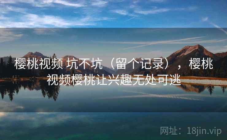 樱桃视频 坑不坑（留个记录），樱桃视频樱桃让兴趣无处可逃  第2张