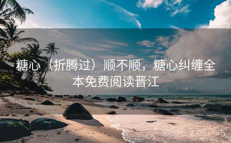 糖心（折腾过）顺不顺，糖心纠缠全本免费阅读晋江