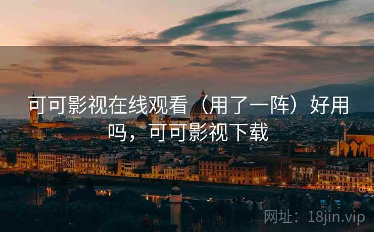 可可影视在线观看(用了一阵)好用吗,可可影视下载