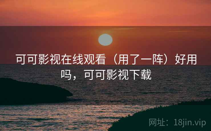 可可影视在线观看（用了一阵）好用吗，可可影视下载  第2张
