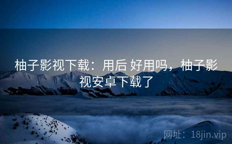 柚子影视下载:用后 好用吗,柚子影视安卓下载了 第2张 柚子影视下载:用后 好用吗,柚子影视安卓下载了 第2张