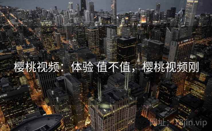 樱桃视频:体验 值不值,樱桃视频刚 第2张 樱桃视频:体验 值不值,樱桃视频刚 第2张