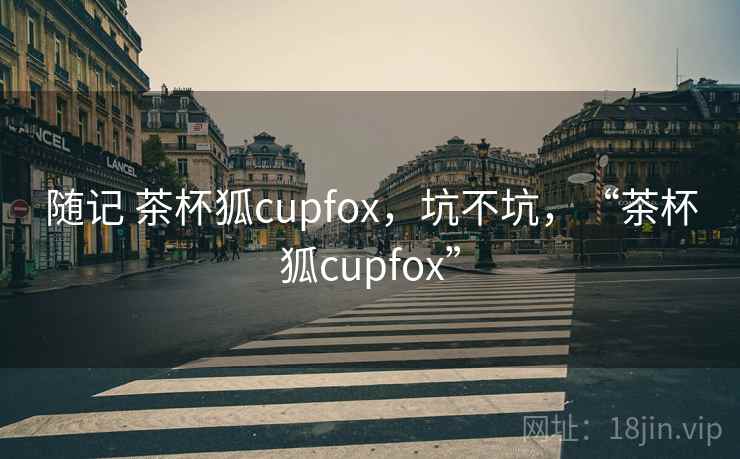 随记 茶杯狐cupfox,坑不坑,“茶杯狐cupfox”