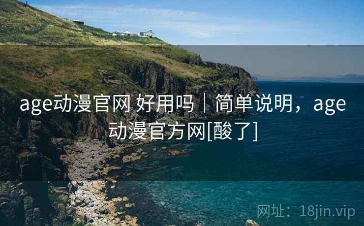 age动漫官网 好用吗｜简单说明，age动漫官方网[酸了]