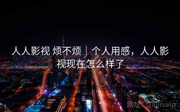 人人影视 烦不烦|个人用感,人人影视现在怎么样了