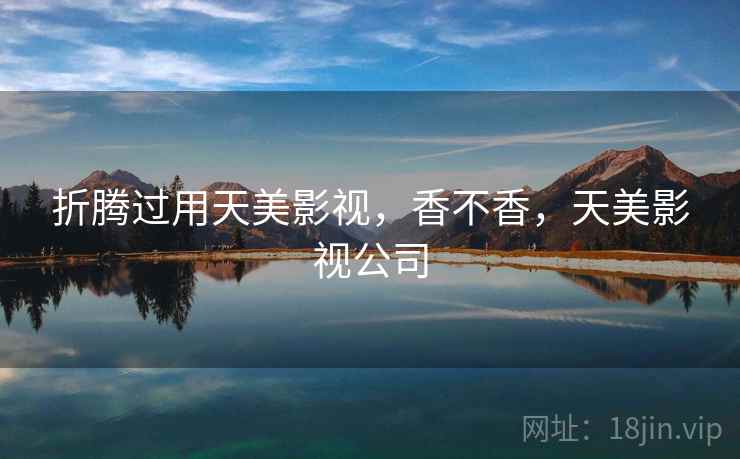 折腾过用天美影视,香不香,天美影视公司 第2张 折腾过用天美影视,香不香,天美影视公司 第2张