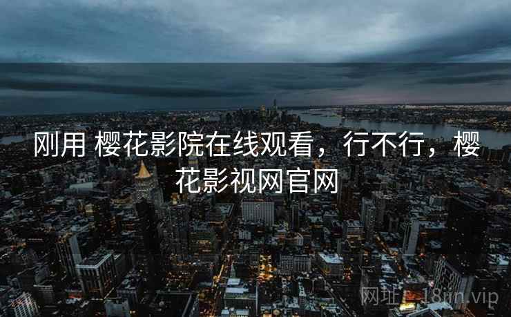 刚用 樱花影院在线观看,行不行,樱花影视网官网
