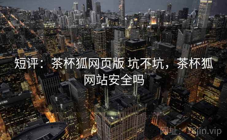 短评:茶杯狐网页版 坑不坑,茶杯狐网站安全吗 第2张 短评:茶杯狐网页版 坑不坑,茶杯狐网站安全吗 第2张