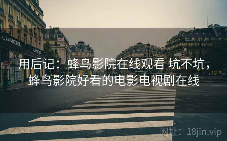 用后记:蜂鸟影院在线观看 坑不坑,蜂鸟影院好看的电影电视剧在线 第2张 用后记:蜂鸟影院在线观看 坑不坑,蜂鸟影院好看的电影电视剧在线 第2张