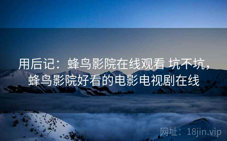 用后记:蜂鸟影院在线观看 坑不坑,蜂鸟影院好看的电影电视剧在线