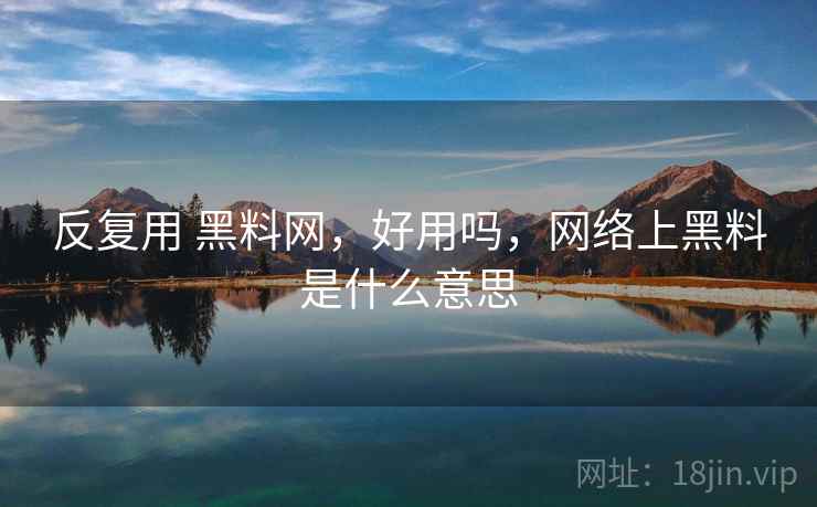 反复用 黑料网,好用吗,网络上黑料是什么意思 第2张 反复用 黑料网,好用吗,网络上黑料是什么意思 第2张