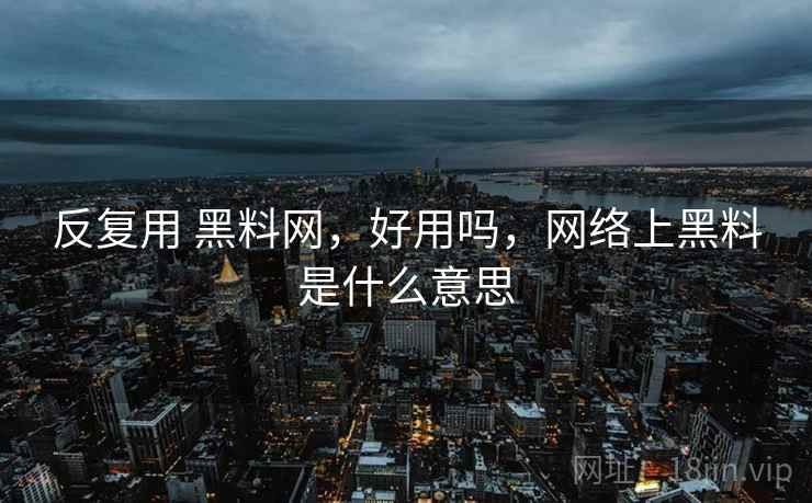 反复用 黑料网,好用吗,网络上黑料是什么意思