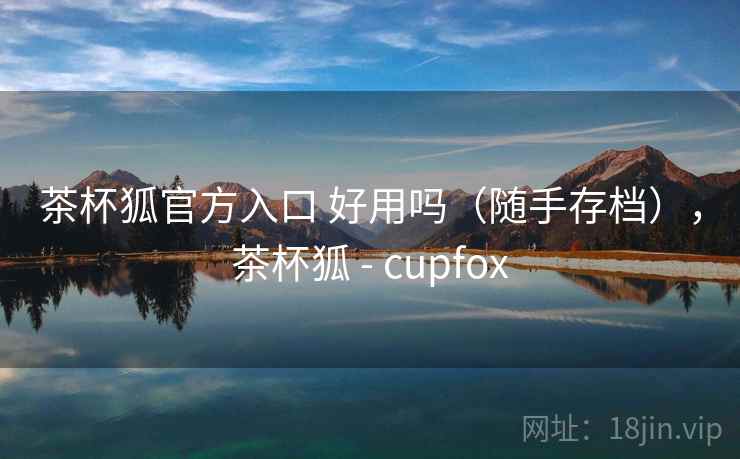 茶杯狐官方入口 好用吗(随手存档),茶杯狐 - cupfox 第2张 茶杯狐官方入口 好用吗(随手存档),茶杯狐 - cupfox 第2张