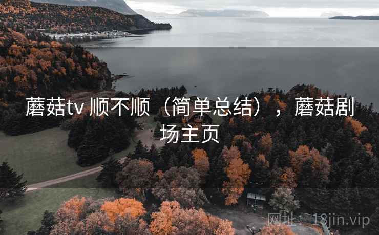 蘑菇tv 顺不顺(简单总结),蘑菇剧场主页