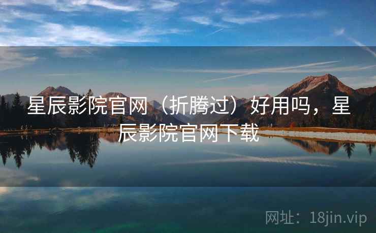 星辰影院官网(折腾过)好用吗,星辰影院官网下载 第2张 星辰影院官网(折腾过)好用吗,星辰影院官网下载 第2张