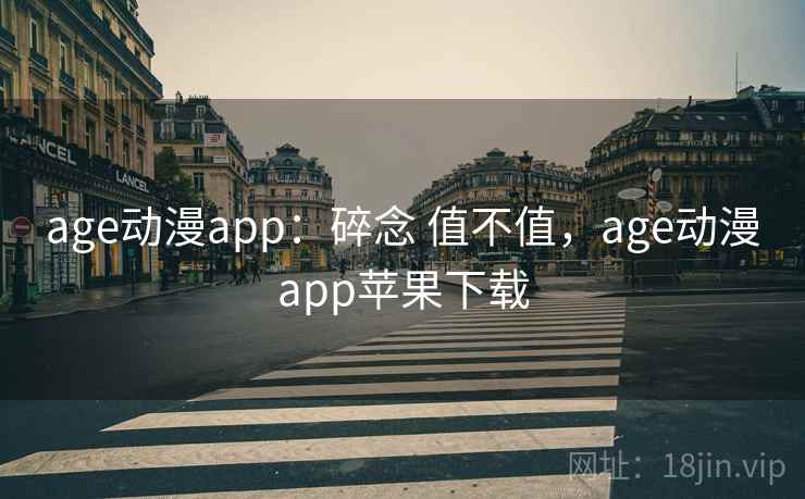 age动漫app:碎念 值不值,age动漫app苹果下载 第2张 age动漫app:碎念 值不值,age动漫app苹果下载 第2张