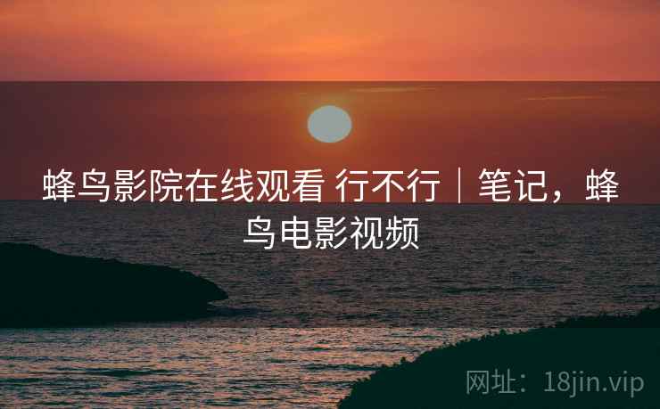 蜂鸟影院在线观看 行不行|笔记,蜂鸟电影视频 第2张 蜂鸟影院在线观看 行不行|笔记,蜂鸟电影视频 第2张