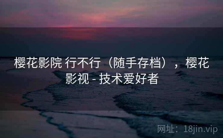 樱花影院 行不行(随手存档),樱花影视 - 技术爱好者 第2张 樱花影院 行不行(随手存档),樱花影视 - 技术爱好者 第2张