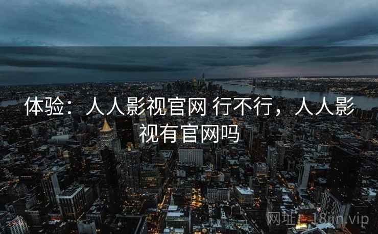 体验:人人影视官网 行不行,人人影视有官网吗
