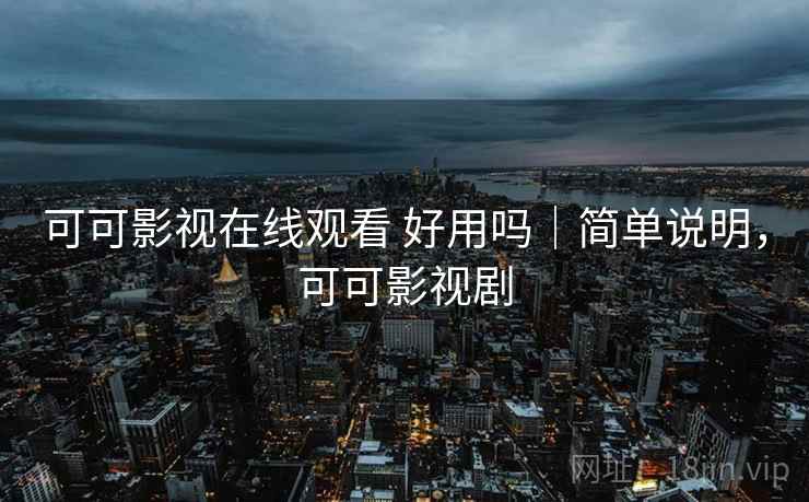 可可影视在线观看 好用吗|简单说明,可可影视剧