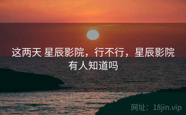 这两天 星辰影院,行不行,星辰影院有人知道吗