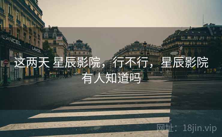 这两天 星辰影院,行不行,星辰影院有人知道吗 第2张 这两天 星辰影院,行不行,星辰影院有人知道吗 第2张