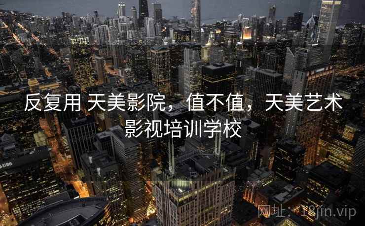 反复用 天美影院,值不值,天美艺术影视培训学校 第2张 反复用 天美影院,值不值,天美艺术影视培训学校 第2张