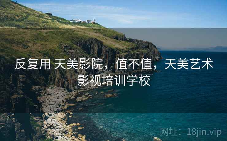 反复用 天美影院,值不值,天美艺术影视培训学校