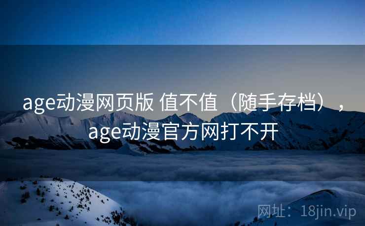 age动漫网页版 值不值(随手存档),age动漫官方网打不开