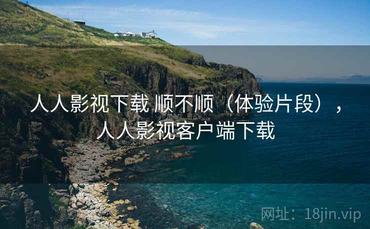 人人影视下载 顺不顺(体验片段),人人影视客户端下载