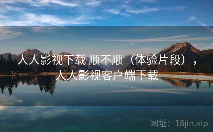 人人影视下载 顺不顺(体验片段),人人影视客户端下载 第2张 人人影视下载 顺不顺(体验片段),人人影视客户端下载 第2张