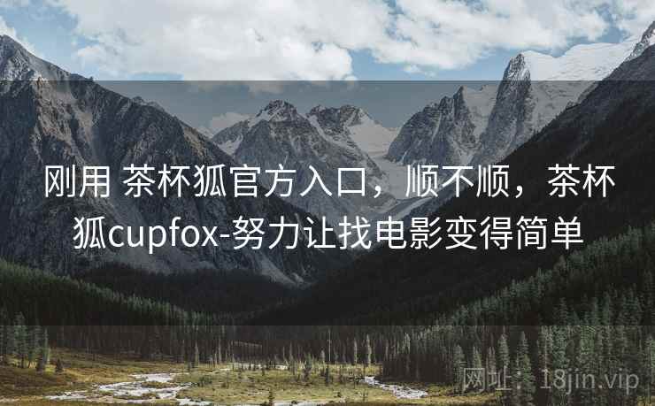 刚用 茶杯狐官方入口,顺不顺,茶杯狐cupfox-努力让找电影变得简单