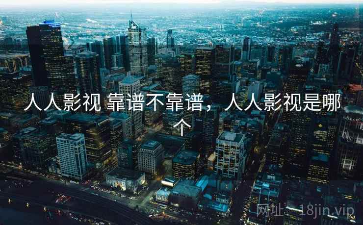 人人影视 靠谱不靠谱,人人影视是哪个