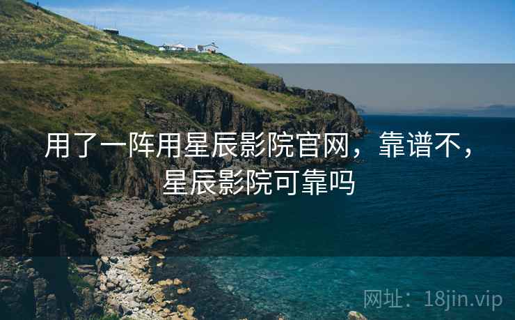 用了一阵用星辰影院官网,靠谱不,星辰影院可靠吗 用了一阵用星辰影院官网,靠谱不,星辰影院可靠吗
