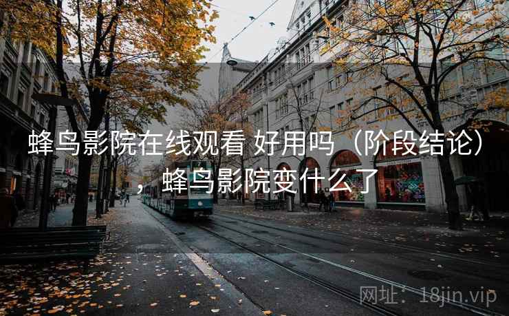蜂鸟影院在线观看 好用吗(阶段结论),蜂鸟影院变什么了 蜂鸟影院在线观看 好用吗(阶段结论),蜂鸟影院变什么了