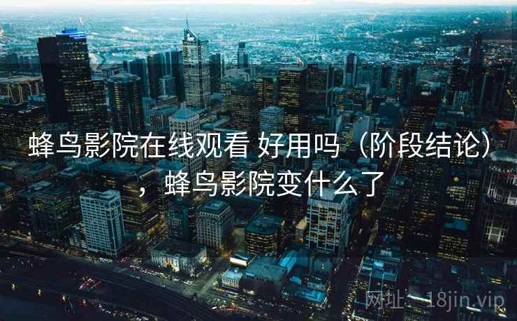 蜂鸟影院在线观看 好用吗(阶段结论),蜂鸟影院变什么了 蜂鸟影院在线观看 好用吗(阶段结论),蜂鸟影院变什么了