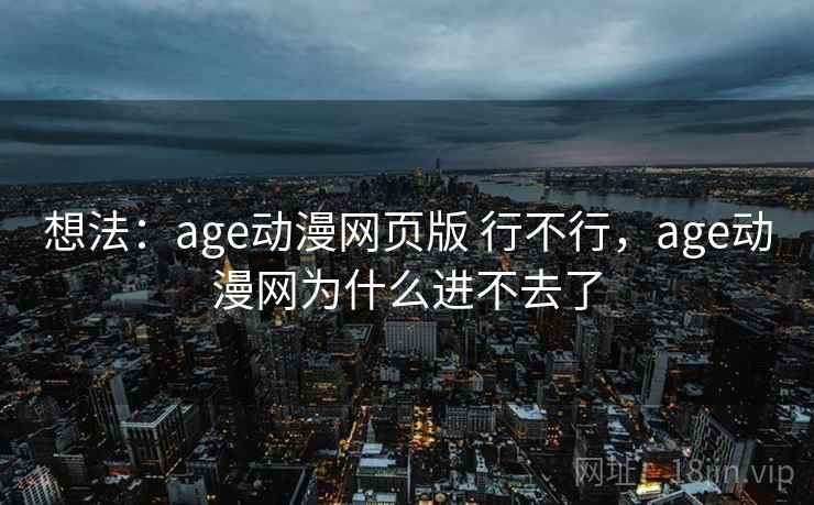 想法:age动漫网页版 行不行,age动漫网为什么进不去了 第2张 想法:age动漫网页版 行不行,age动漫网为什么进不去了 第2张
