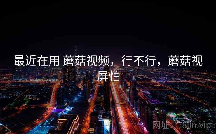 最近在用 蘑菇视频,行不行,蘑菇视屏怕 第2张 最近在用 蘑菇视频,行不行,蘑菇视屏怕 第2张