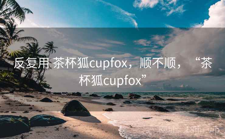 反复用 茶杯狐cupfox,顺不顺,“茶杯狐cupfox”