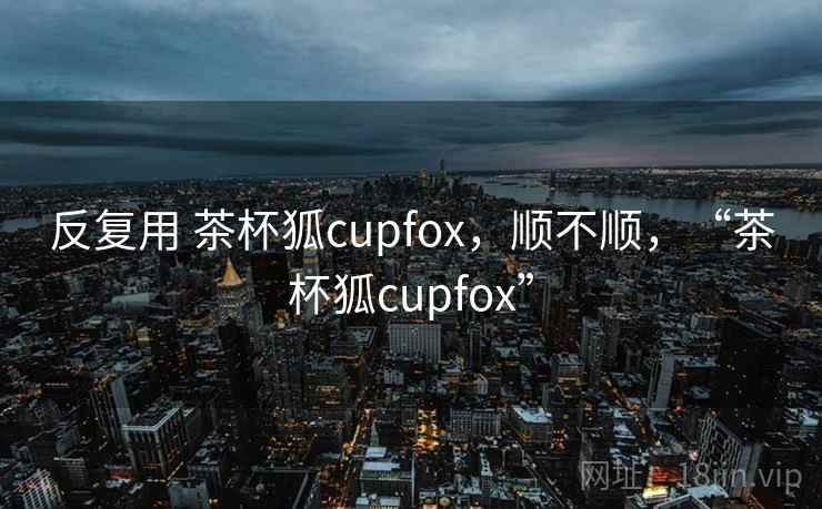反复用 茶杯狐cupfox,顺不顺,“茶杯狐cupfox” 第2张 反复用 茶杯狐cupfox,顺不顺,“茶杯狐cupfox” 第2张