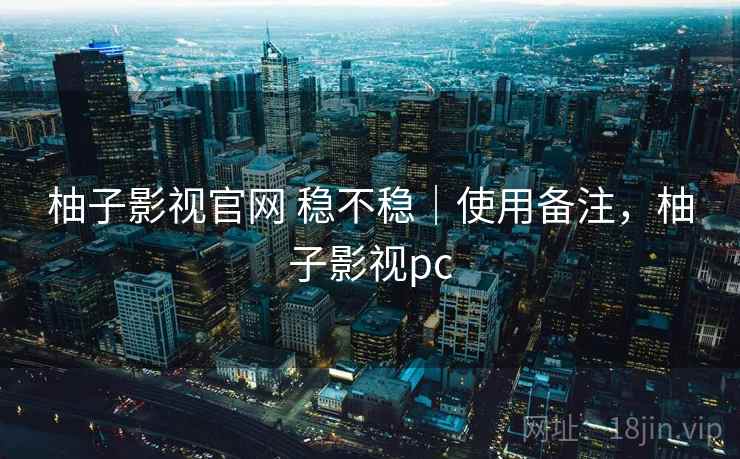 柚子影视官网 稳不稳|使用备注,柚子影视pc