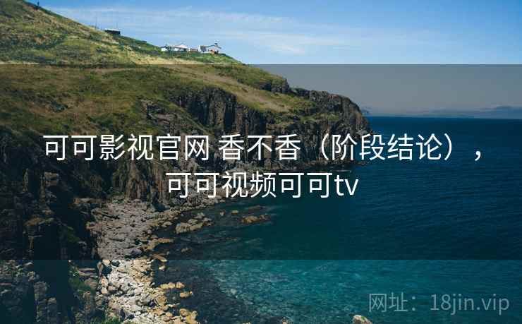可可影视官网 香不香(阶段结论),可可视频可可tv 第2张 可可影视官网 香不香(阶段结论),可可视频可可tv 第2张