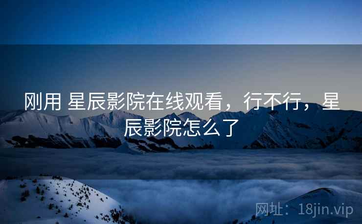 刚用 星辰影院在线观看，行不行，星辰影院怎么了