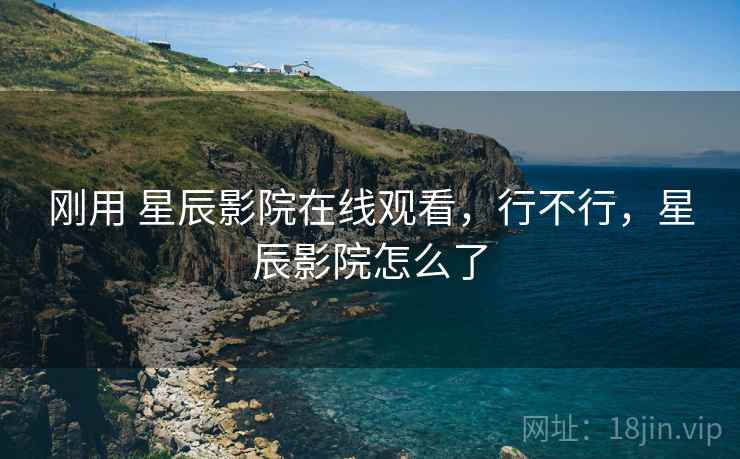 刚用 星辰影院在线观看，行不行，星辰影院怎么了  第2张