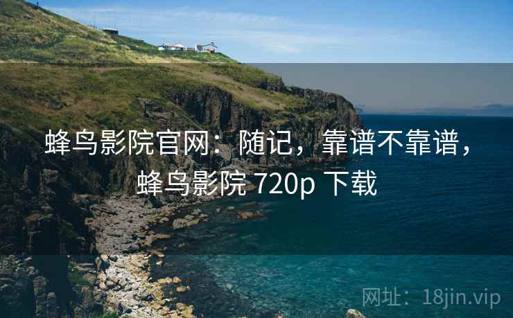 蜂鸟影院官网：随记，靠谱不靠谱，蜂鸟影院 720p 下载